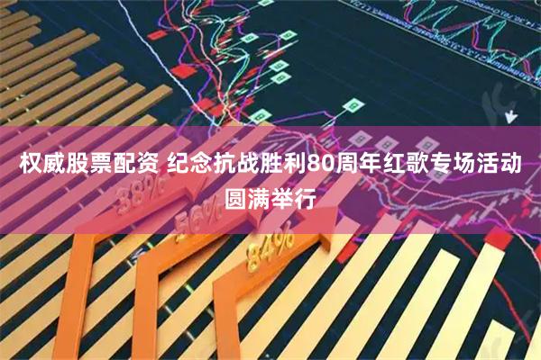 权威股票配资 纪念抗战胜利80周年红歌专场活动圆满举行
