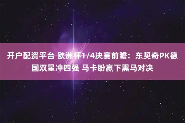 开户配资平台 欧洲杯1/4决赛前瞻：东契奇PK德国双星冲四强 马卡盼赢下黑马对决