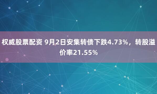 权威股票配资 9月2日安集转债下跌4.73%，转股溢价率21.55%
