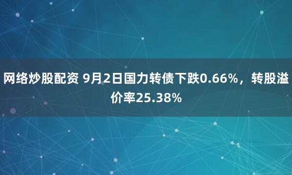 网络炒股配资 9月2日国力转债下跌0.66%，转股溢价率25.38%