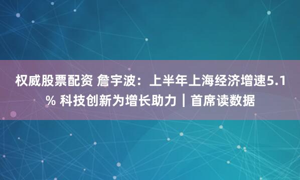 权威股票配资 詹宇波：上半年上海经济增速5.1% 科技创新为增长助力︱首席读数据