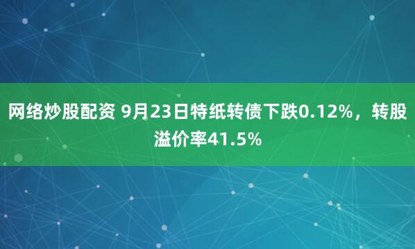 网络炒股配资 9月23日特纸转债下跌0.12%，转股溢价率41.5%