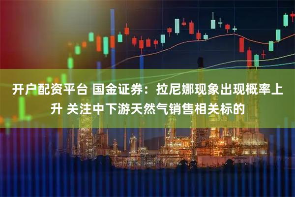 开户配资平台 国金证券：拉尼娜现象出现概率上升 关注中下游天然气销售相关标的