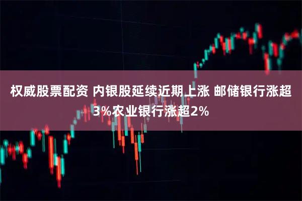 权威股票配资 内银股延续近期上涨 邮储银行涨超3%农业银行涨超2%