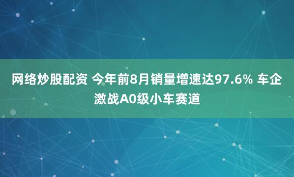 网络炒股配资 今年前8月销量增速达97.6% 车企激战A0级小车赛道