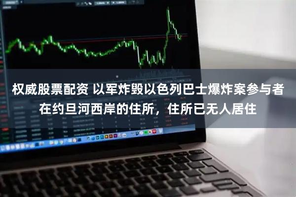 权威股票配资 以军炸毁以色列巴士爆炸案参与者在约旦河西岸的住所，住所已无人居住