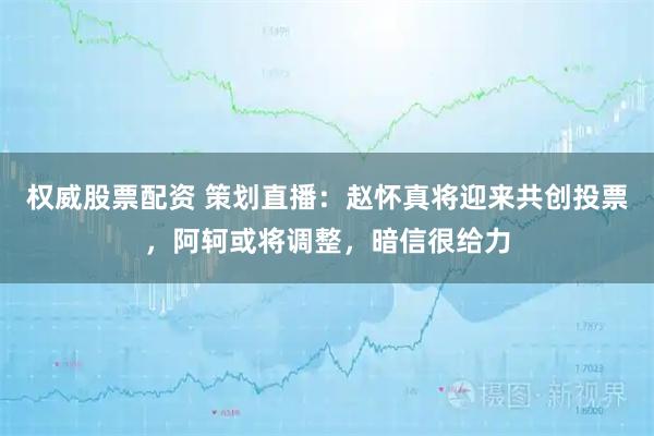 权威股票配资 策划直播：赵怀真将迎来共创投票，阿轲或将调整，暗信很给力