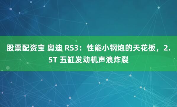 股票配资宝 奥迪 RS3：性能小钢炮的天花板，2.5T 五缸发动机声浪炸裂