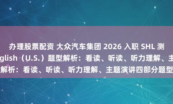 办理股票配资 大众汽车集团 2026 入职 SHL 测评：SVAR Spoken English（U.S.）题型解析：看读、听读、听力理解、主题演讲四部分题型分析