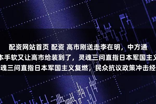 配资网站首页 配资 高市刚送走李在明，中方通告全世界，不会再对日本手软又让高市给装到了，灵魂三问直指日本军国主义复燃，民众抗议政策冲击经济