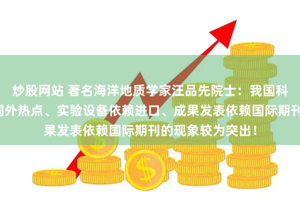炒股网站 著名海洋地质学家汪品先院士：我国科学研究选题依赖国外热点、实验设备依赖进口、成果发表依赖国际期刊的现象较为突出！