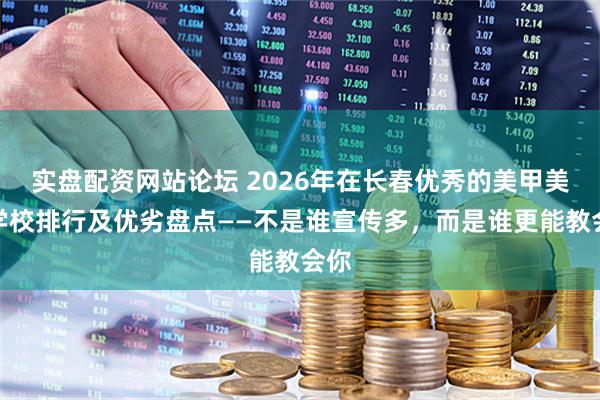 实盘配资网站论坛 2026年在长春优秀的美甲美睫学校排行及优劣盘点——不是谁宣传多，而是谁更能教会你