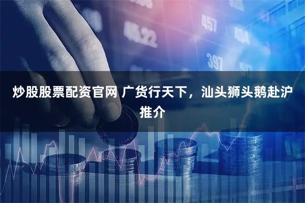 炒股股票配资官网 广货行天下,汕头狮头鹅赴沪推介