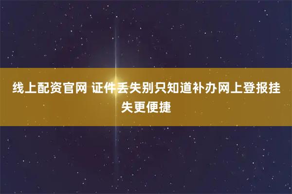 线上配资官网 证件丢失别只知道补办网上登报挂失更便捷