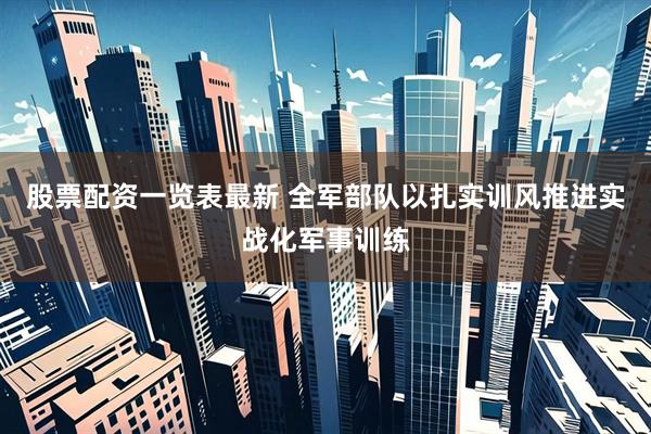 股票配资一览表最新 全军部队以扎实训风推进实战化军事训练