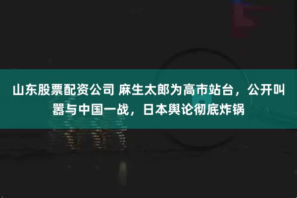山东股票配资公司 麻生太郎为高市站台，公开叫嚣与中国一战，日本舆论彻底炸锅