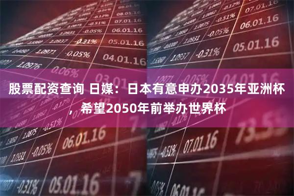 股票配资查询 日媒：日本有意申办2035年亚洲杯，希望2050年前举办世界杯