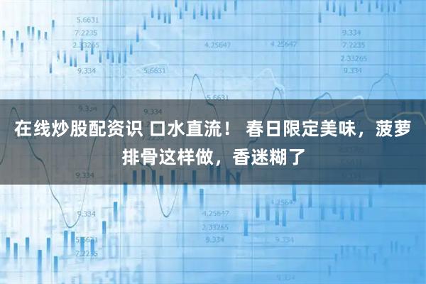 在线炒股配资识 口水直流！ 春日限定美味，菠萝排骨这样做，香迷糊了