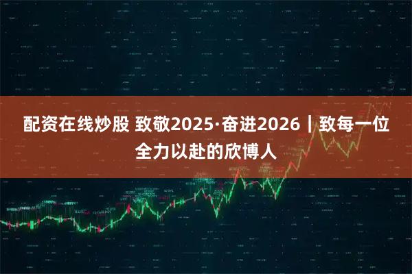 配资在线炒股 致敬2025·奋进2026｜致每一位全力以赴的欣博人