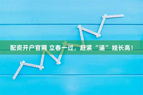配资开户官网 立春一过，赶紧 “逼” 娃长高！