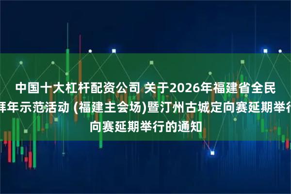 中国十大杠杆配资公司 关于2026年福建省全民健身大拜年示范活动 (福建主会场)暨汀州古城定向赛延期举行的通知