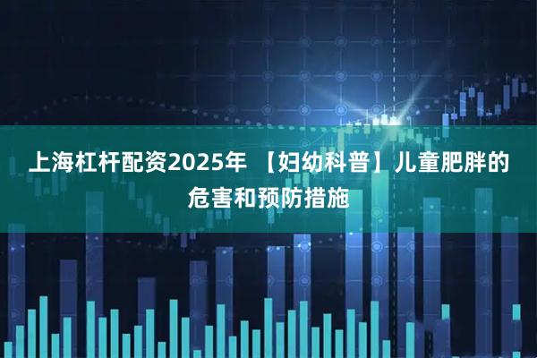 上海杠杆配资2025年 【妇幼科普】儿童肥胖的危害和预防措施
