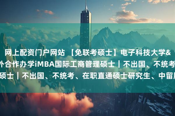 网上配资门户网站 【免联考硕士】电子科技大学&美国韦伯斯特中外合作办学iMBA国际工商管理硕士｜不出国、不统考、在职直通硕士研究生、中留服认证！