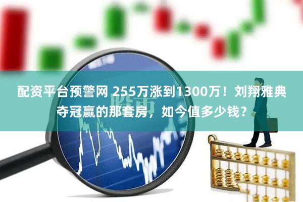 配资平台预警网 255万涨到1300万！刘翔雅典夺冠赢的那套房，如今值多少钱？