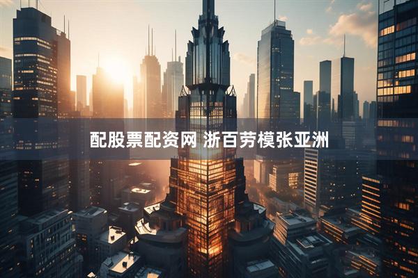 配股票配资网 浙百劳模张亚洲