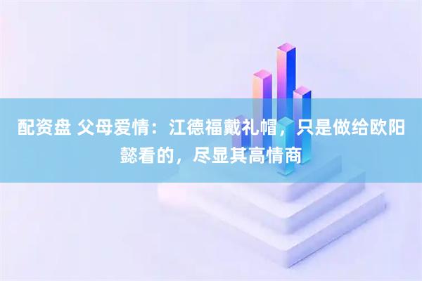 配资盘 父母爱情：江德福戴礼帽，只是做给欧阳懿看的，尽显其高情商