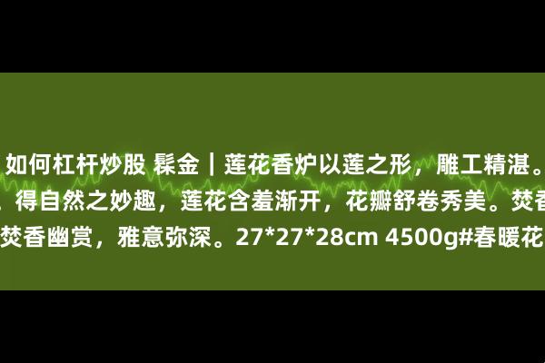 如何杠杆炒股 髹金｜莲花香炉以莲之形，雕工精湛。色泽明丽，线条流畅细腻。得自然之妙趣，莲花含羞渐开，花瓣舒卷秀美。焚香幽赏，雅意弥深。27*27*28cm 4500g#春暖花开的日常# #香薰炉#