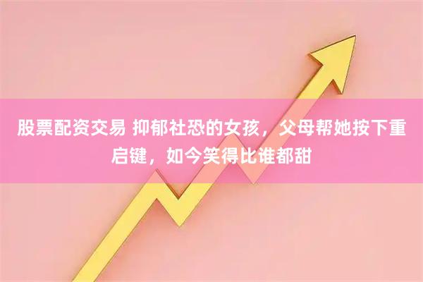 股票配资交易 抑郁社恐的女孩，父母帮她按下重启键，如今笑得比谁都甜