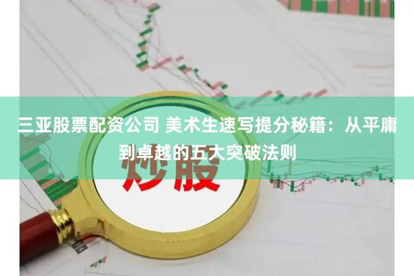 三亚股票配资公司 美术生速写提分秘籍：从平庸到卓越的五大突破法则