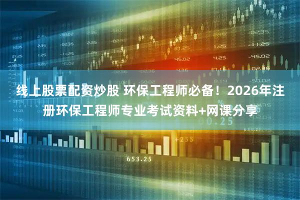 线上股票配资炒股 环保工程师必备！2026年注册环保工程师专业考试资料+网课分享