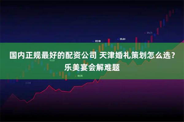 国内正规最好的配资公司 天津婚礼策划怎么选？乐美宴会解难题
