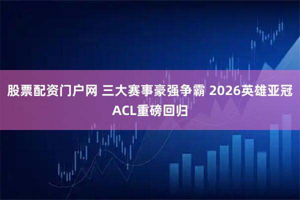股票配资门户网 三大赛事豪强争霸 2026英雄亚冠ACL重磅回归