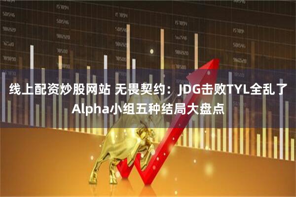 线上配资炒股网站 无畏契约：JDG击败TYL全乱了Alpha小组五种结局大盘点