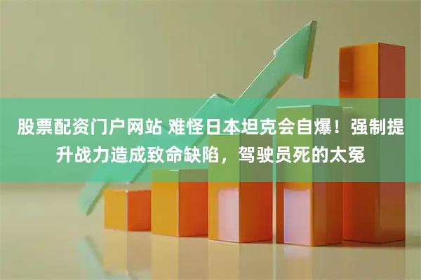 股票配资门户网站 难怪日本坦克会自爆！强制提升战力造成致命缺陷，驾驶员死的太冤