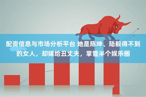 配资信息与市场分析平台 她是陈坤、陆毅得不到的女人，却嫁给丑丈夫，掌管半个娱乐圈