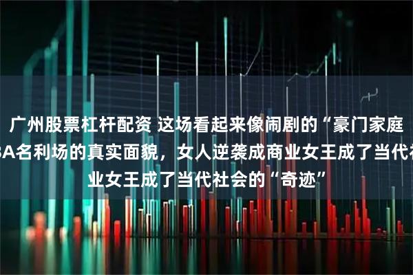 广州股票杠杆配资 这场看起来像闹剧的“豪门家庭剧”折射出NBA名利场的真实面貌，女人逆袭成商业女王成了当代社会的“奇迹”