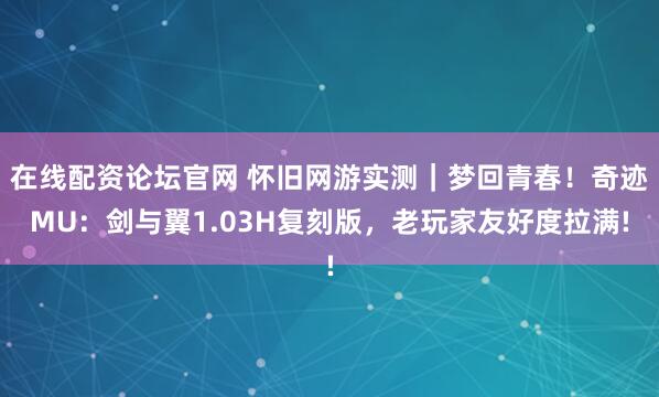 在线配资论坛官网 怀旧网游实测｜梦回青春！奇迹MU：剑与翼1.03H复刻版，老玩家友好度拉满!