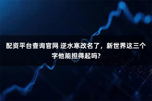 配资平台查询官网 逆水寒改名了，新世界这三个字他能担得起吗?